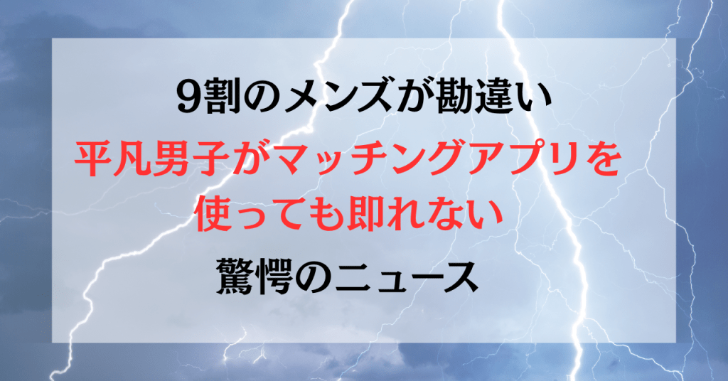 【限定公開※人数制限あり】9割のメンズが勘違い。平凡男子がマッチングアプリを使っても即れない驚愕ニュース
